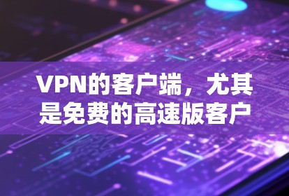VPN的客户端，尤其是免费的高速版客户端，是网络安全和内容丰富方面的重要工具。以下是一些推荐的VPN应用，它们通常支持免费和高速的访问