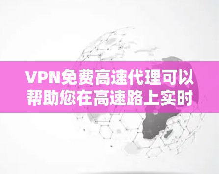 VPN免费高速代理可以帮助您在高速路上实时连接到互联网，同时满足您的使用需求。以下是几个提供免费VPN代理服务的网站，您可以在这些网站上选择合适的VPN代理