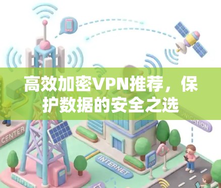 高效加密VPN推荐,保护数据的安全之选 高效加密VPN推荐,保护数据的安全之选