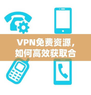 VPN免费资源，如何高效获取合法、安全的网络资源
