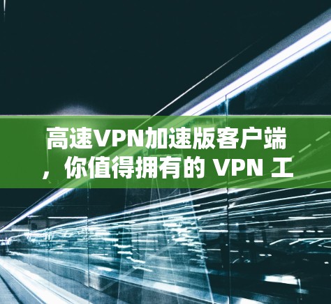 高速VPN加速版客户端,你值得拥有的 VPN 工具 高速VPN加速版客户端,你值得拥有的 VPN 工具