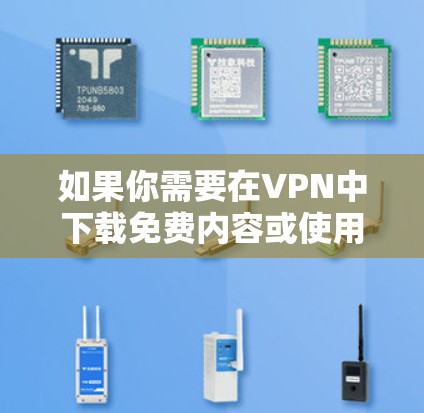 如果你需要在VPN中下载免费内容或使用高级功能，以下是一些建议和步骤