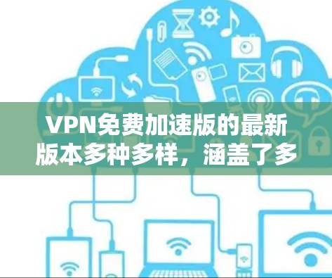 VPN免费加速版的最新版本多种多样，涵盖了多种加密协议和功能，适合不同的需求。以下是一些常见的VPN品牌和版本