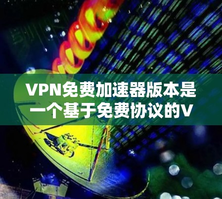VPN免费加速器版本是一个基于免费协议的VPN软件，通常允许用户以免费的方式进行VPN连接和流量控制。以下是几种常用的免费VPN软件推荐