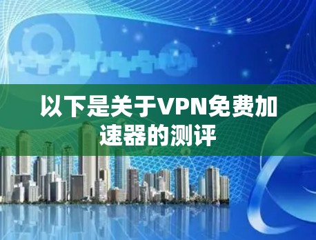 以下是关于VPN免费加速器的测评