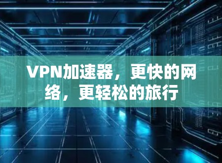 VPN加速器,更快的网络,更轻松的旅行 VPN加速器,更快的网络,更轻松的旅行