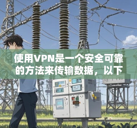 使用VPN是一个安全可靠的方法来传输数据,以下是一个详细且条理清晰的步骤指南 使用VPN是一个安全可靠的方法来传输数据,以下是一个详细且条理清晰的步骤指南