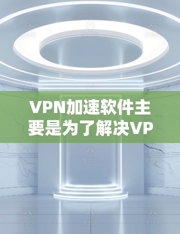 VPN加速软件主要是为了解决VPN流量过快、数据丢失等问题，帮助用户更高效地使用VPN服务。以下是关于VPN免费加速软件的一些信息和推荐