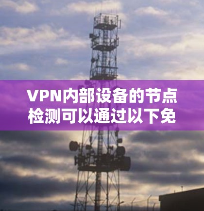 VPN内部设备的节点检测可以通过以下免费工具实现,无需付费 VPN内部设备的节点检测可以通过以下免费工具实现,无需付费