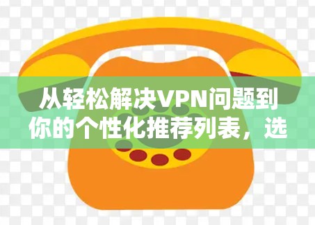 从轻松解决VPN问题到你的个性化推荐列表，选择VPN服务的必修课