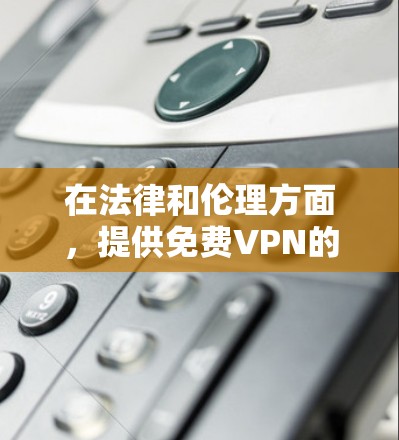 在法律和伦理方面，提供免费VPN的选项是不道德的，因为它违反了个人隐私保护的法律义务，同时也可能传播非法信息。因此，如果用户只是想随意访问网络，而不考虑安全性和隐私保护，那么很难找到免费的VPN服务