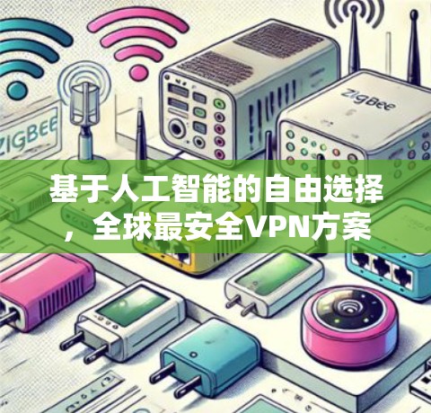 基于人工智能的自由选择，全球最安全VPN方案
