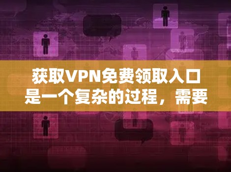 获取VPN免费领取入口是一个复杂的过程,需要综合考虑用户的使用需求、VPN平台的功能和限制。以下是一个分步的解决方案 获取VPN免费领取入口是一个复杂的过程,需要综合考虑用户的使用需求、VPN平台的功能和限制。以下是一个分步的解决方案