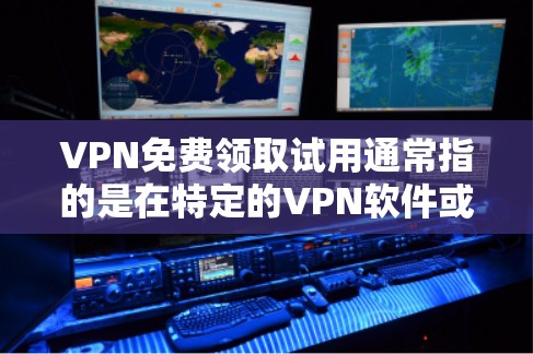 VPN免费领取试用通常指的是在特定的VPN软件或平台中获得免费试用功能。以下是一些常见的VPN软件和平台，供您参考