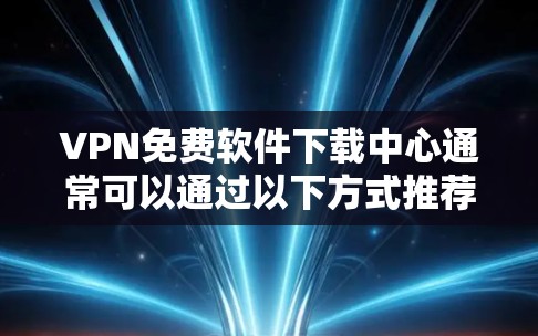 VPN免费软件下载中心通常可以通过以下方式推荐和访问