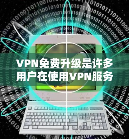 VPN免费升级是许多用户在使用VPN服务时 desired 的需求。以下是一些关于VPN免费升级的建议和方法