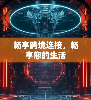 畅享跨境连接,畅享您的生活 畅享跨境连接,畅享您的生活