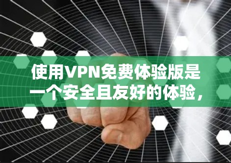 使用VPN免费体验版是一个安全且友好的体验，但也需要小心处理。以下是一个清晰的指南，帮助您顺利使用