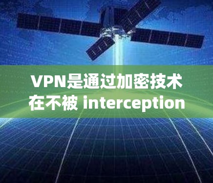 VPN是通过加密技术在不被 interception的情况下,允许用户在不被截屏或攻击的情况下,通过网络与他人通信的技术。以下是关于VPN的详细指南 VPN是通过加密技术在不被 interception的情况下,允许用户在不被截屏或攻击的情况下,通过网络与他人通信的技术。以下是关于VPN的详细指南