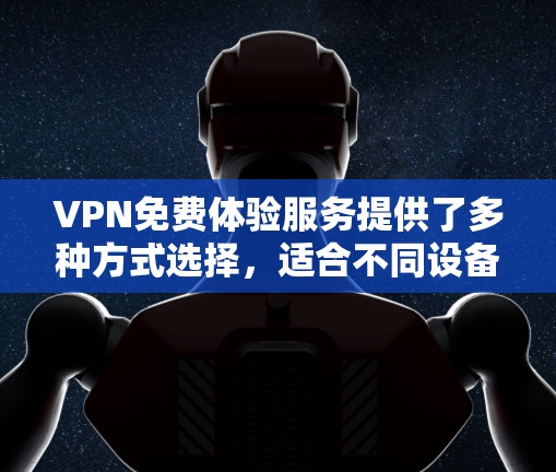 VPN免费体验服务提供了多种方式选择，适合不同设备和需求。以下是详细的步骤指南