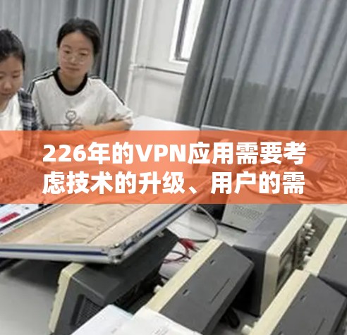 226年的VPN应用需要考虑技术的升级、用户的需求扩展以及安全保护。以下是一些推荐的VPN应用和工具，涵盖技术趋势和应用领域