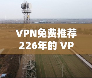 VPN免费推荐226年的 VPN 服务可以参考以下几种