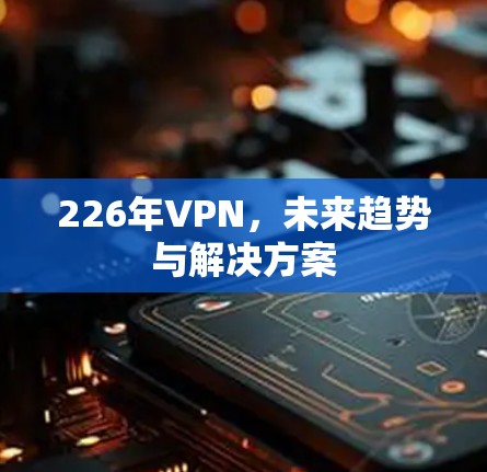 226年VPN，未来趋势与解决方案