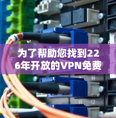为了帮助您找到226年开放的VPN免费入口，以下是一些推荐的平台，这些平台通常提供加密、非加密和非加密的安全服务