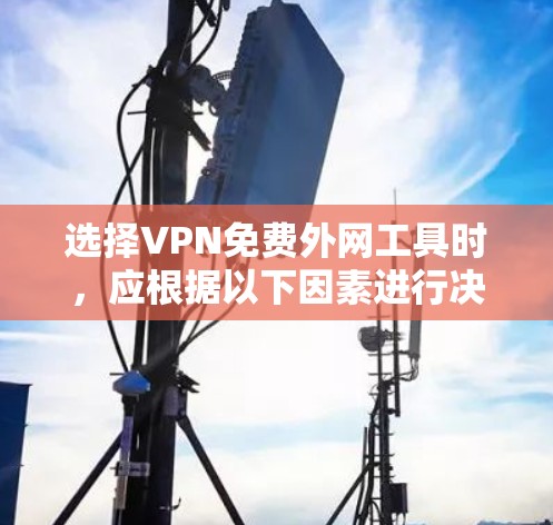选择VPN免费外网工具时，应根据以下因素进行决策