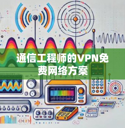 通信工程师的VPN免费网络方案 通信工程师的VPN免费网络方案