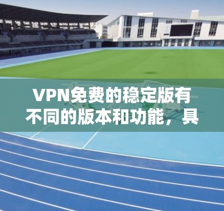 VPN免费的稳定版有不同的版本和功能，具体取决于服务提供商。以下是一些主要的VPN免费稳定版及其特点