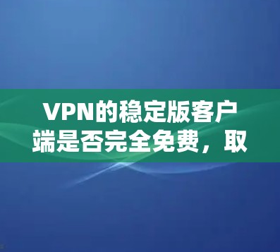 VPN的稳定版客户端是否完全免费，取决于VPN提供商的具体服务。以下是一些可能的情况和建议