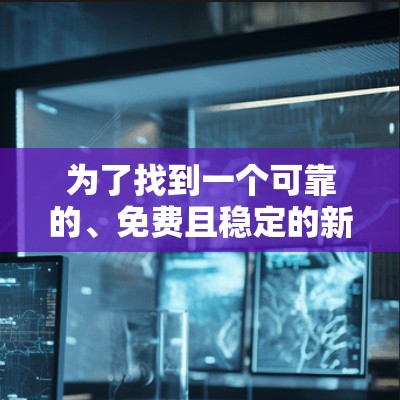 为了找到一个可靠的、免费且稳定的新房VPN软件，以下是详细的建议和步骤