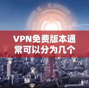 VPN免费版本通常可以分为几个类别，每个类别有不同的特点和适用场景。以下是一些常见的VPN免费版本，供你参考