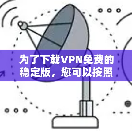 为了下载VPN免费的稳定版，您可以按照以下步骤进行操作