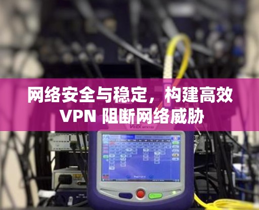 网络安全与稳定，构建高效 VPN 阻断网络威胁
