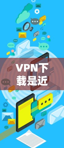 VPN下载是近年来一个非常受欢迎的解决方案，特别是在处理大量文件下载时。以下是关于如何使用VPN下载文件的一些实用信息