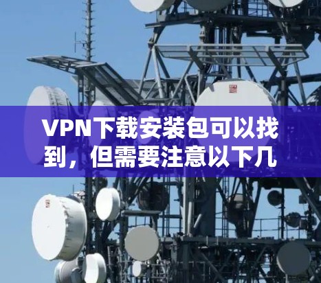 VPN下载安装包可以找到,但需要注意以下几点 VPN下载安装包可以找到,但需要注意以下几点