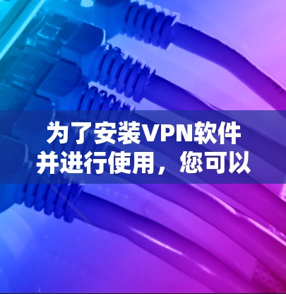 为了安装VPN软件并进行使用,您可以按照以下步骤进行 为了安装VPN软件并进行使用,您可以按照以下步骤进行