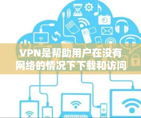 VPN是帮助用户在没有网络的情况下下载和访问资源的重要工具。以下是几种免费VPN入口及其使用方法的总结