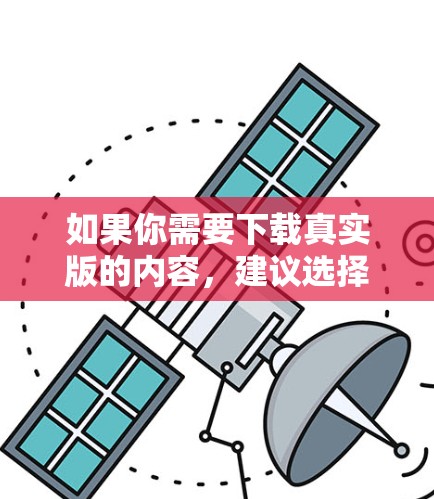 如果你需要下载真实版的内容，建议选择一些可靠的VPN软件，例如