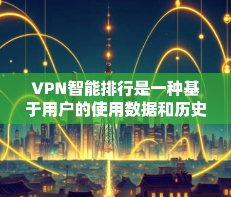 VPN智能排行是一种基于用户的使用数据和历史记录的推荐系统，旨在帮助用户选择最适合自己的VPN服务。以下是根据您需求设计的智能排行系统