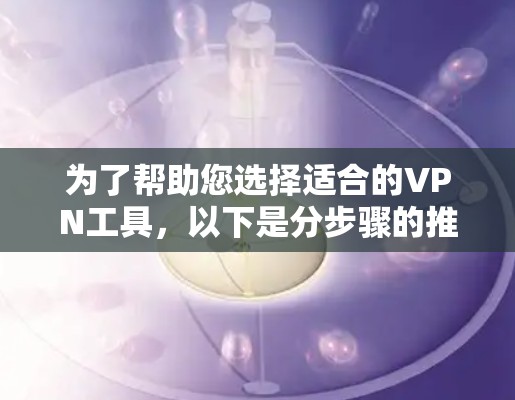 为了帮助您选择适合的VPN工具，以下是分步骤的推荐和分类