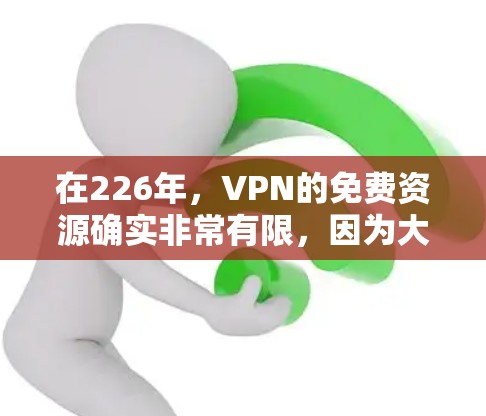 在226年，VPN的免费资源确实非常有限，因为大多数 VPN 服务都基于付费的协议。然而，如果你对某些资源感兴趣，可以尝试以下几种方式
