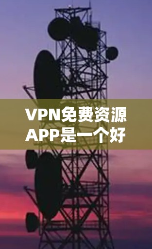 VPN免费资源APP是一个好用的工具，可以帮助你下载各种免费资源。以下是几个常用的VPN免费资源APP推荐