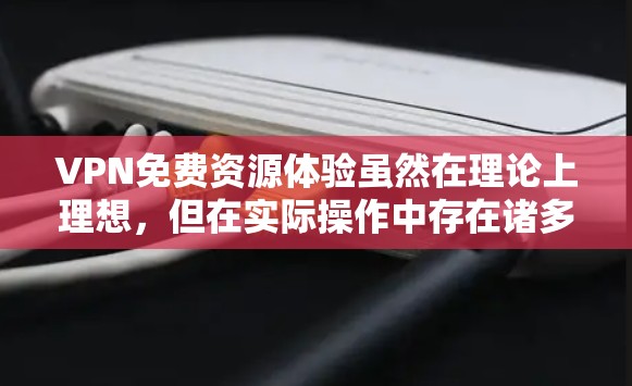 VPN免费资源体验虽然在理论上理想，但在实际操作中存在诸多限制和风险。以下是对这一问题的详细分析和建议