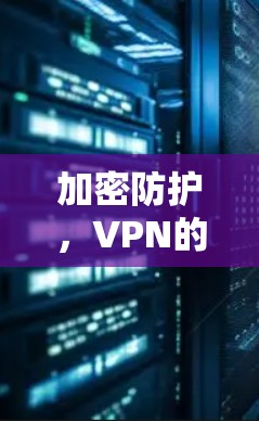 加密防护,VPN的核心技术与未来趋势 加密防护,VPN的核心技术与未来趋势
