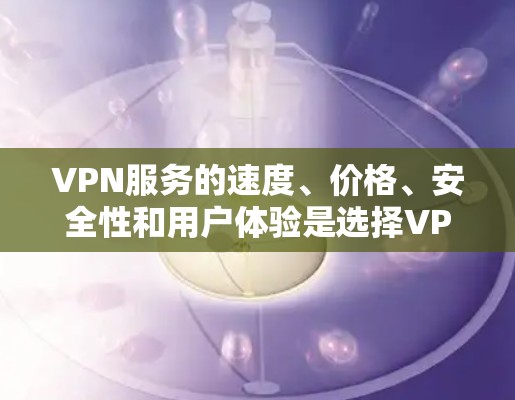 VPN服务的速度、价格、安全性和用户体验是选择VPN品牌的几个关键因素。以下是对几个主要VPN品牌的比较和总结