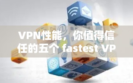 VPN性能,你值得信任的五个 fastest VPN推荐 VPN性能,你值得信任的五个 fastest VPN推荐