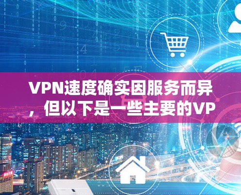 VPN速度确实因服务而异，但以下是一些主要的VPN服务及其速度范围，供参考